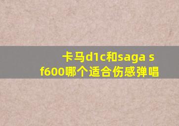 卡马d1c和saga sf600哪个适合伤感弹唱